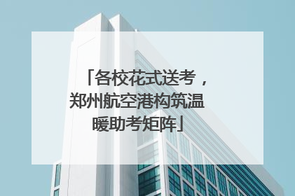 各校花式送考，郑州航空港构筑温暖助考矩阵