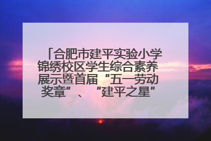 合肥市建平实验小学锦绣校区学生综合素养展示暨首届“五一劳动奖章”、“建平之星”颁奖典礼圆满举办