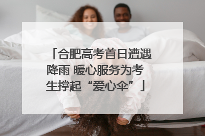 合肥高考首日遭遇降雨 暖心服务为考生撑起“爱心伞”