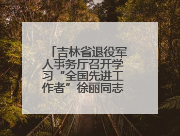 吉林省退役军人事务厅召开学习“全国先进工作者”徐丽同志事迹座谈会