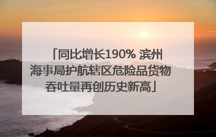 同比增长190% 滨州海事局护航辖区危险品货物吞吐量再创历史新高