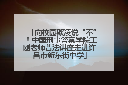 向校园欺凌说“不”！中国刑事警察学院王刚老师普法讲座走进许昌市新东街中学