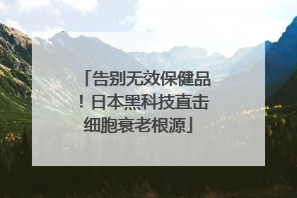 告别无效保健品！日本黑科技直击细胞衰老根源