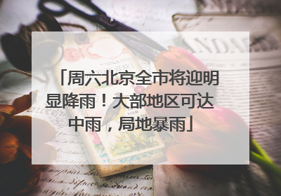 周六北京全市将迎明显降雨！大部地区可达中雨，局地暴雨