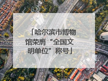 哈尔滨市博物馆荣膺“全国文明单位”称号