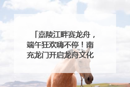 嘉陵江畔赛龙舟，端午狂欢嗨不停！南充龙门开启龙舟文化盛宴｜镜观四川