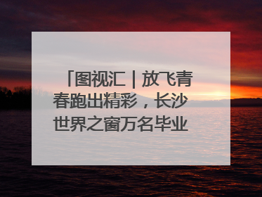 图视汇｜放飞青春跑出精彩，长沙世界之窗万名毕业生大趴举行
