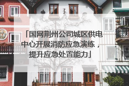 国网荆州公司城区供电中心开展消防应急演练，提升应急处置能力