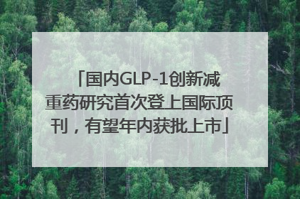 国内GLP-1创新减重药研究首次登上国际顶刊，有望年内获批上市