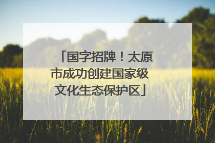 国字招牌！太原市成功创建国家级文化生态保护区