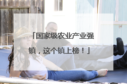 国家级农业产业强镇，这个镇上榜！
