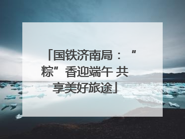 国铁济南局：“粽”香迎端午 共享美好旅途