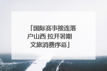 国际赛事接连落户山西 拉开暑期文旅消费序幕