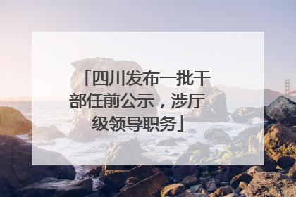 四川发布一批干部任前公示，涉厅级领导职务