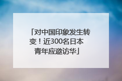对中国印象发生转变！近300名日本青年应邀访华