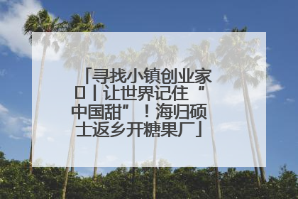 寻找小镇创业家㉛丨让世界记住“中国甜”！海归硕士返乡开糖果厂