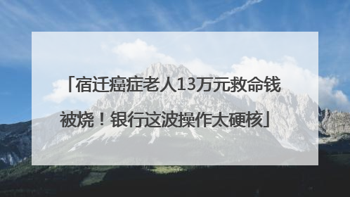 宿迁癌症老人13万元救命钱被烧！银行这波操作太硬核