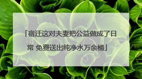 宿迁这对夫妻把公益做成了日常 免费送出纯净水万余桶