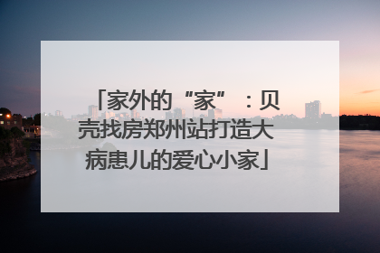 家外的“家”：贝壳找房郑州站打造大病患儿的爱心小家