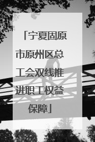 宁夏固原市原州区总工会双线推进职工权益保障