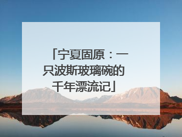 宁夏固原：一只波斯玻璃碗的千年漂流记