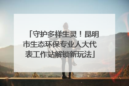 守护多样生灵！昆明市生态环保专业人大代表工作站解锁新玩法