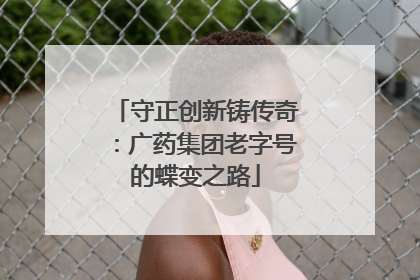 守正创新铸传奇：广药集团老字号的蝶变之路