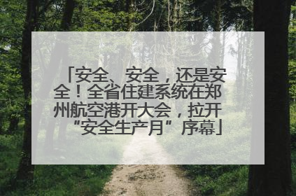 安全、安全，还是安全！全省住建系统在郑州航空港开大会，拉开“安全生产月”序幕