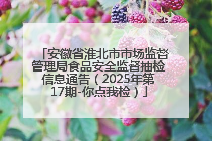 安徽省淮北市市场监督管理局食品安全监督抽检信息通告（2025年第17期-你点我检）