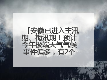 安徽已进入主汛期、梅汛期！预计今年极端天气气候事件偏多，有2个台风影响安徽