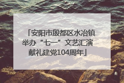 安阳市殷都区水冶镇举办“七一”文艺汇演献礼建党104周年