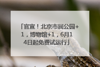 官宣！北京市属公园+1，博物馆+1，6月14日起免费试运行