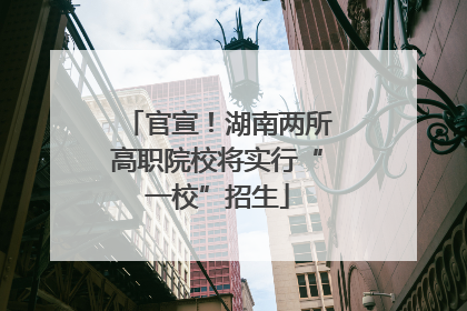 官宣！湖南两所高职院校将实行“一校”招生