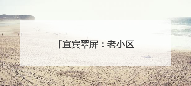 宜宾翠屏：老小区“逆龄”蜕变 居民幸福“旧”地加码
