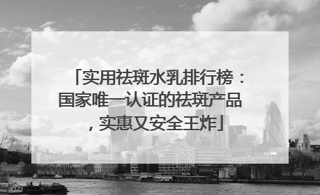 实用祛斑水乳排行榜：国家唯一认证的祛斑产品，实惠又安全王炸