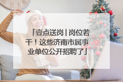 壹点送岗│岗位若干！这些济南市属事业单位公开招聘了