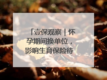 壹保观察｜怀孕期间换单位，影响生育保险待遇享受吗？
