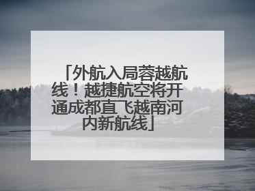 外航入局蓉越航线！越捷航空将开通成都直飞越南河内新航线