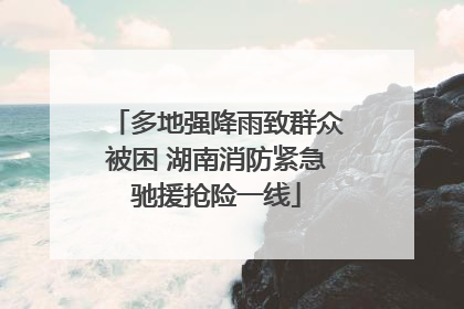 多地强降雨致群众被困 湖南消防紧急驰援抢险一线