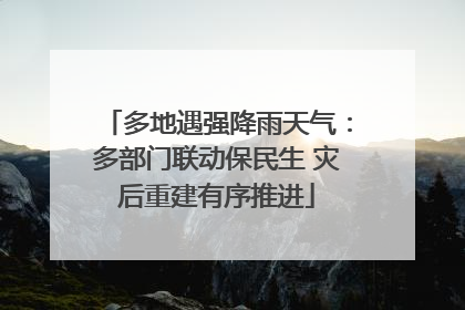 多地遇强降雨天气：多部门联动保民生 灾后重建有序推进