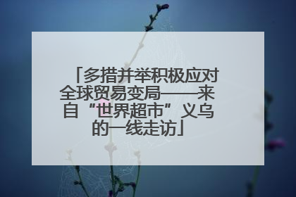 多措并举积极应对全球贸易变局——来自“世界超市”义乌的一线走访