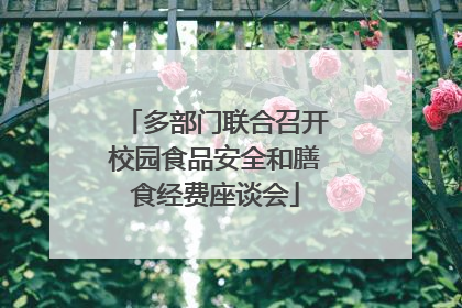 多部门联合召开校园食品安全和膳食经费座谈会