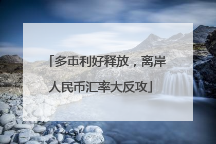 多重利好释放，离岸人民币汇率大反攻