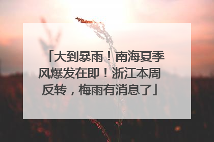 大到暴雨！南海夏季风爆发在即！浙江本周反转，梅雨有消息了