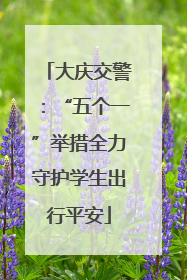 大庆交警：“五个一”举措全力守护学生出行平安