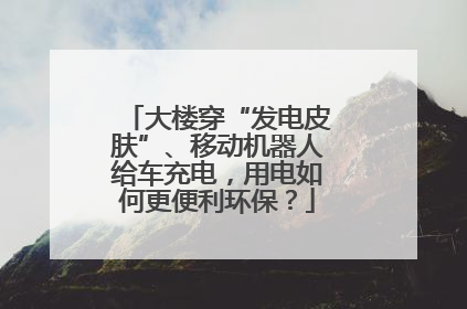 大楼穿“发电皮肤”、移动机器人给车充电，用电如何更便利环保？