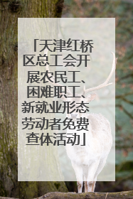 天津红桥区总工会开展农民工、困难职工、新就业形态劳动者免费查体活动