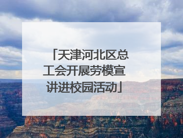 天津河北区总工会开展劳模宣讲进校园活动
