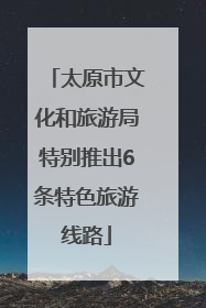 太原市文化和旅游局特别推出6条特色旅游线路