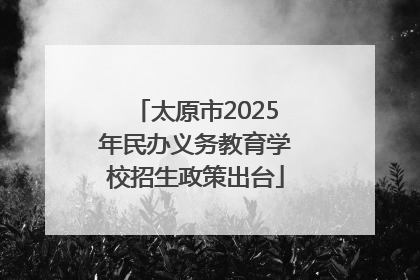 太原市2025年民办义务教育学校招生政策出台